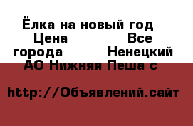 Ёлка на новый год › Цена ­ 30 000 - Все города  »    . Ненецкий АО,Нижняя Пеша с.